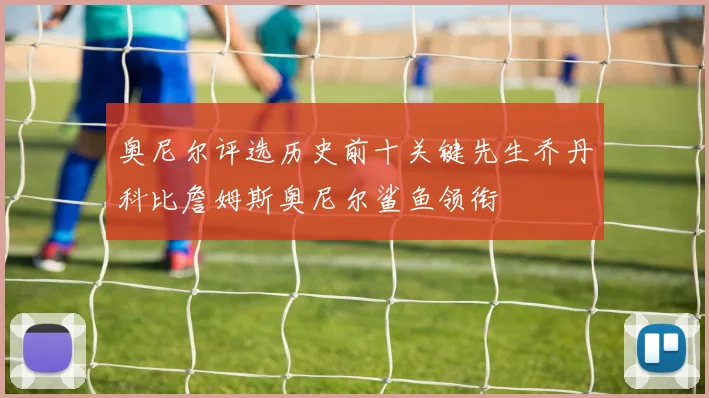奥尼尔评选历史前十关键先生乔丹科比詹姆斯奥尼尔鲨鱼领衔