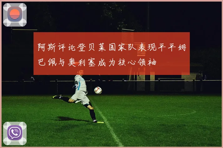 阿斯评论登贝莱国家队表现平平姆巴佩与奥利塞成为核心领袖