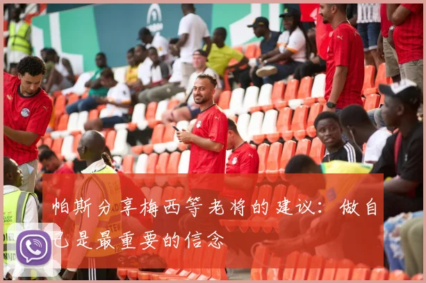 帕斯分享梅西等老将的建议:做自己是最重要的信念