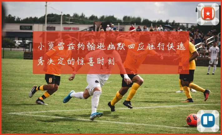 小莫雷兹约翰逊幽默回应独行侠选秀决定的惊喜时刻