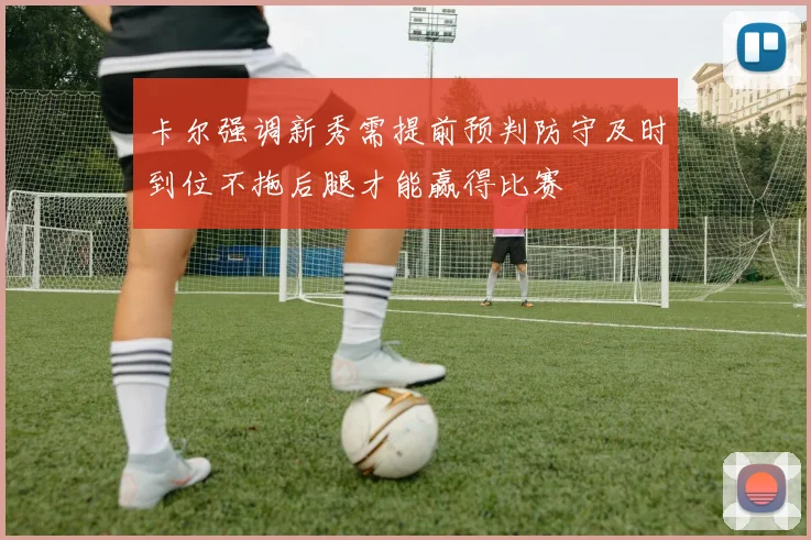 卡尔强调新秀需提前预判防守及时到位不拖后腿才能赢得比赛