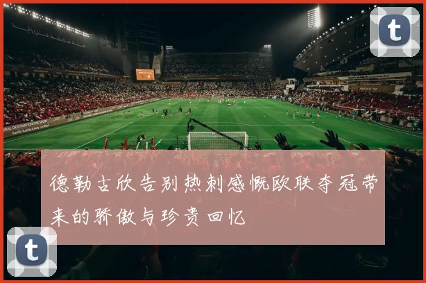 德勒古欣告别热刺感慨欧联夺冠带来的骄傲与珍贵回忆