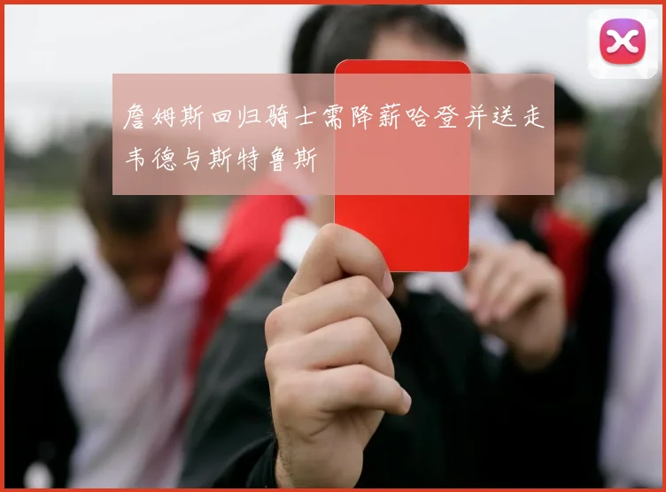 詹姆斯回归骑士需降薪哈登并送走韦德与斯特鲁斯