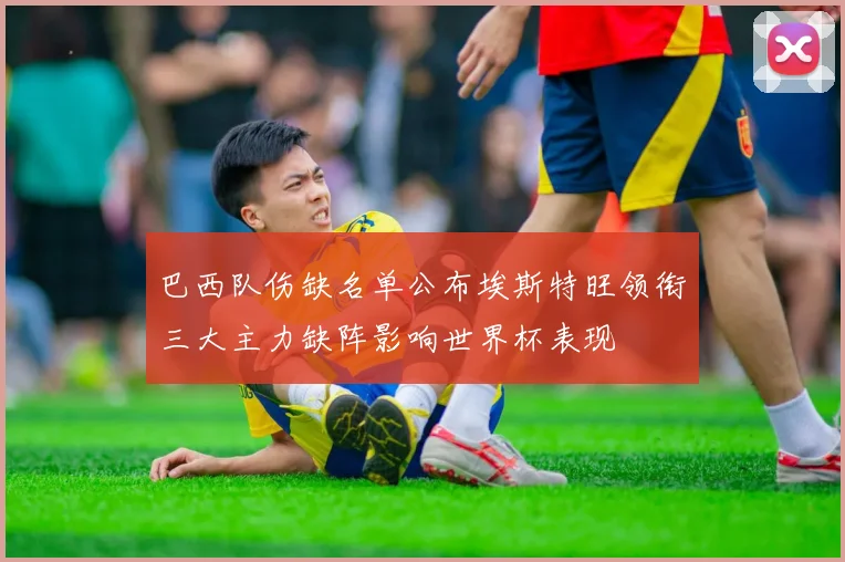 巴西队伤缺名单公布埃斯特旺领衔三大主力缺阵影响世界杯表现