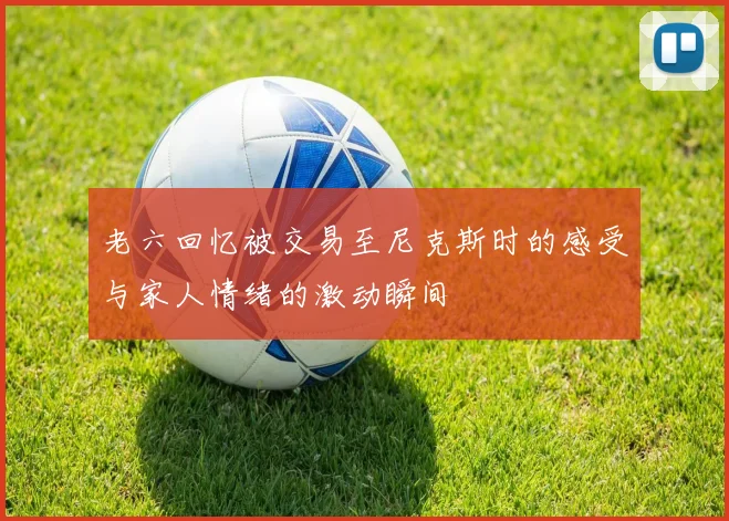 老六回忆被交易至尼克斯时的感受与家人情绪的激动瞬间
