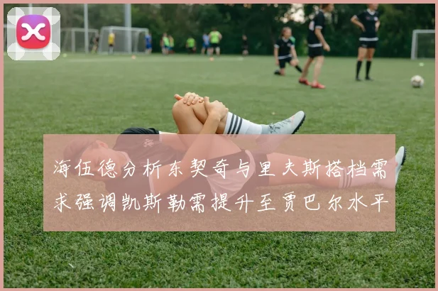 海伍德分析东契奇与里夫斯搭档需求强调凯斯勒需提升至贾巴尔水平