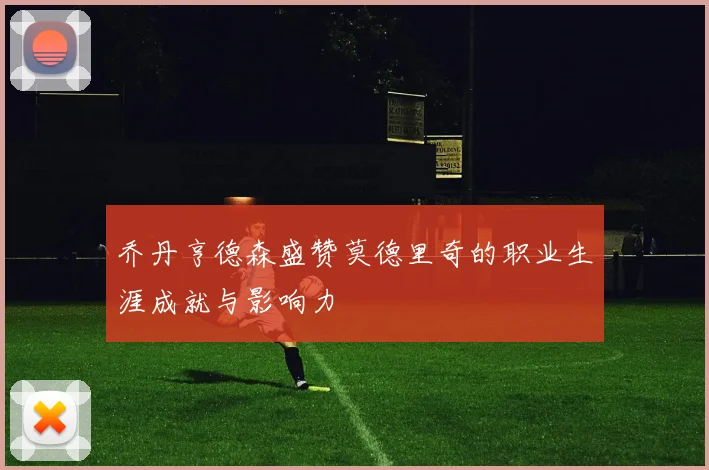 乔丹亨德森盛赞莫德里奇的职业生涯成就与影响力