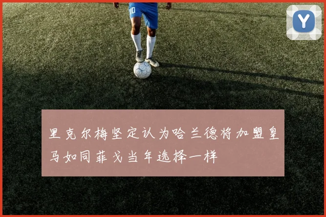 里克尔梅坚定认为哈兰德将加盟皇马如同菲戈当年选择一样