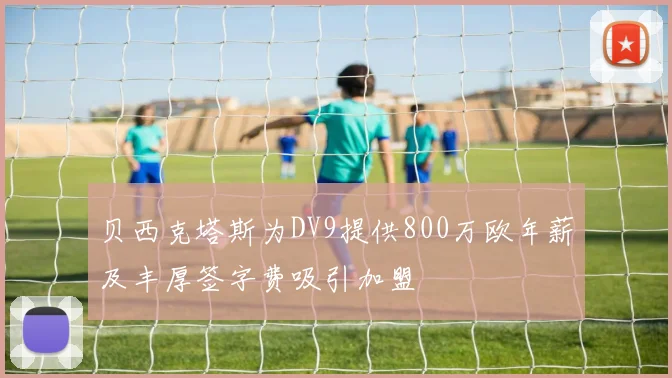 贝西克塔斯为DV9提供800万欧年薪及丰厚签字费吸引加盟
