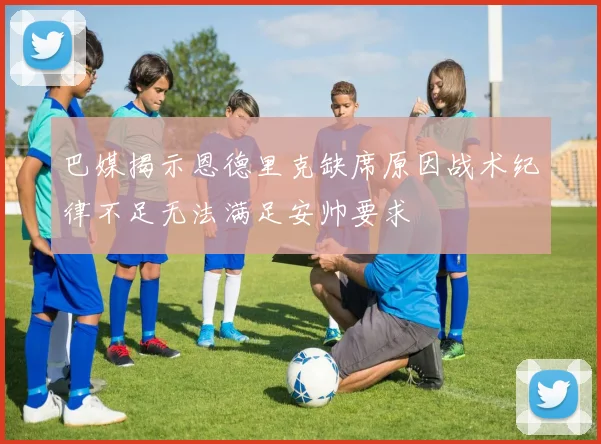 巴媒揭示恩德里克缺席原因战术纪律不足无法满足安帅要求