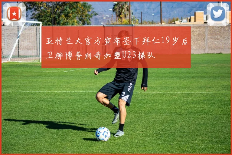 亚特兰大官方宣布签下拜仁19岁后卫柳博普利奇加盟U23梯队