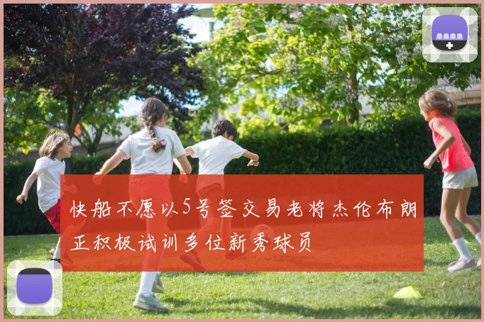快船不愿以5号签交易老将杰伦布朗正积极试训多位新秀球员
