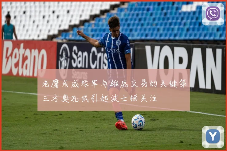 老鹰或成绿军与雄鹿交易的关键第三方奥孔武引起波士顿关注