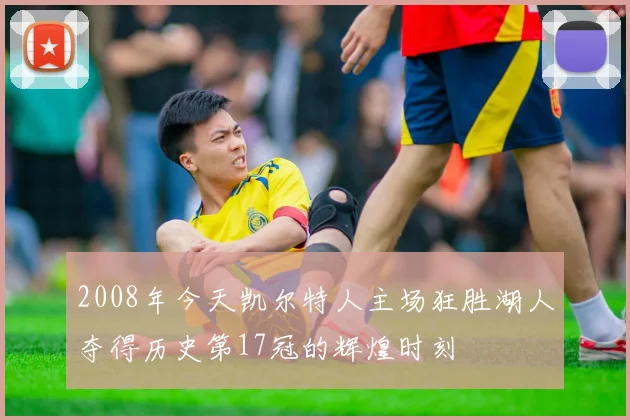 2008年今天凯尔特人主场狂胜湖人夺得历史第17冠的辉煌时刻